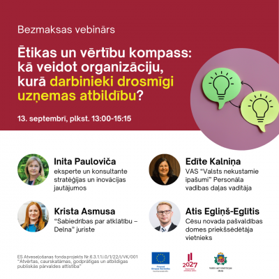 Aicinām pieteikties dalībai vebinārā, kurā iegūsiet zināšanas un izpratni par ētiku un vērtībām, un to nozīmi organizācijā. Caur citu piemēriem un pieredzi varēsiet iegūt zināšanas kā stiprināt ētiku un vērtības savā darba vietā.  Mērķauditorija: valsts iestādēs un pašvaldībās nodarbinātie (izņemot kapitālsabiedrībās nodarbinātos).  Tēmas:  · Personīgās un organizācijas vērtības – ko darīt, ja tās nesakrīt?  · 5 vērtības praksē un 5 soļi kultūras maiņai  · Novērojumi par ētikas normu ievērošanu publiskajā p